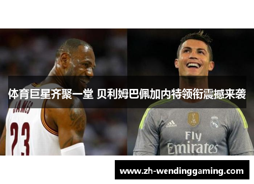 体育巨星齐聚一堂 贝利姆巴佩加内特领衔震撼来袭