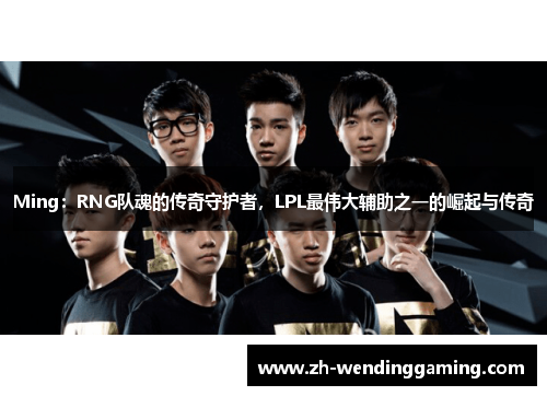 Ming：RNG队魂的传奇守护者，LPL最伟大辅助之一的崛起与传奇
